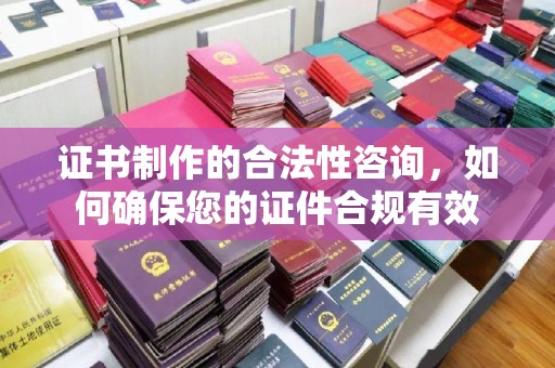 城厢证书制作的合法性咨询，如何确保您的证件合规有效